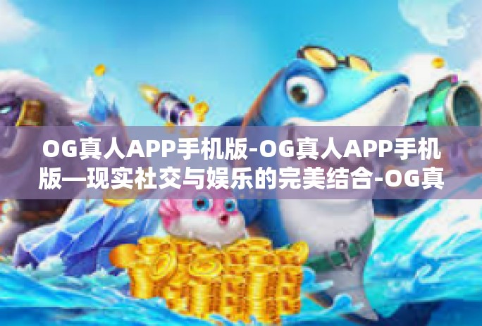 OG真人APP手机版-OG真人APP手机版—现实社交与娱乐的完美结合-OG真人APP手机版