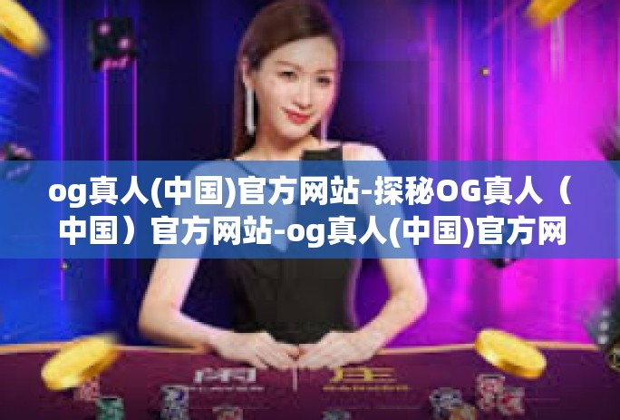 og真人(中国)官方网站-探秘OG真人（中国）官方网站-og真人(中国)官方网站