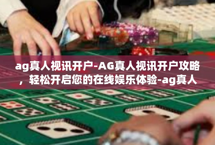 ag真人视讯开户-AG真人视讯开户攻略，轻松开启您的在线娱乐体验-ag真人视讯开户