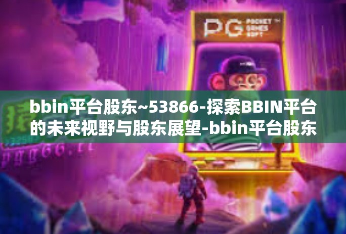 bbin平台股东~53866-探索BBIN平台的未来视野与股东展望-bbin平台股东~53866