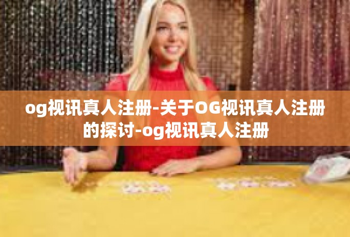 og视讯真人注册-关于OG视讯真人注册的探讨-og视讯真人注册