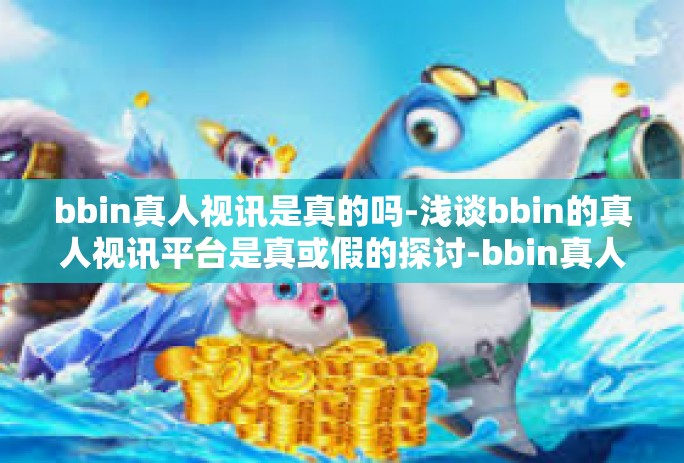 bbin真人视讯是真的吗-浅谈bbin的真人视讯平台是真或假的探讨-bbin真人视讯是真的吗