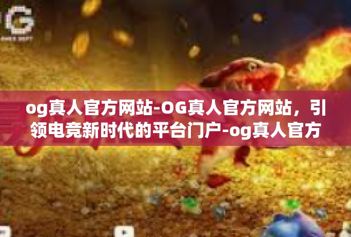 og真人官方网站-OG真人官方网站，引领电竞新时代的平台门户-og真人官方网站