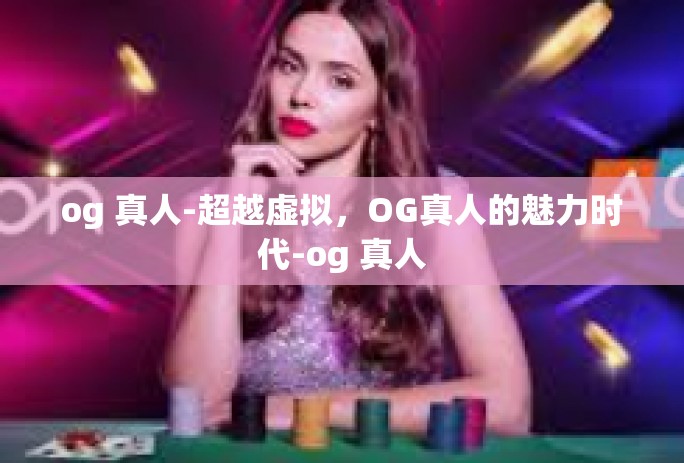 og 真人-超越虚拟，OG真人的魅力时代-og 真人
