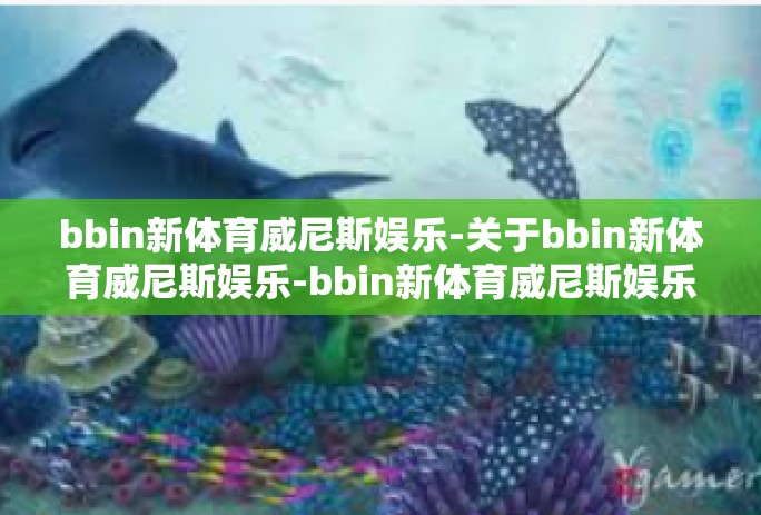 bbin新体育威尼斯娱乐-关于bbin新体育威尼斯娱乐-bbin新体育威尼斯娱乐