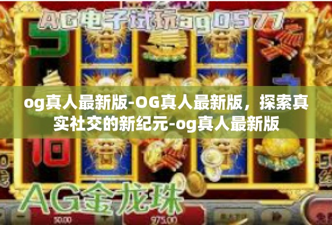 og真人最新版-OG真人最新版，探索真实社交的新纪元-og真人最新版