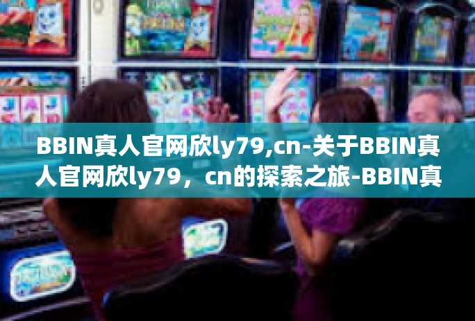 BBIN真人官网欣ly79,cn-关于BBIN真人官网欣ly79，cn的探索之旅-BBIN真人官网欣ly79,cn