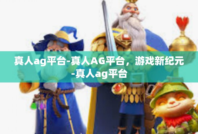 真人ag平台-真人AG平台，游戏新纪元-真人ag平台