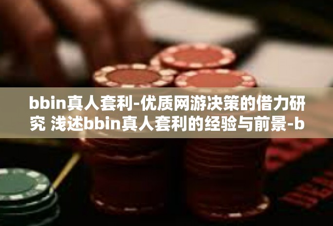 bbin真人套利-优质网游决策的借力研究 浅述bbin真人套利的经验与前景-bbin真人套利