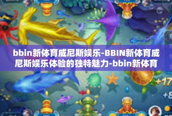 bbin新体育威尼斯娱乐-BBIN新体育威尼斯娱乐体验的独特魅力-bbin新体育威尼斯娱乐