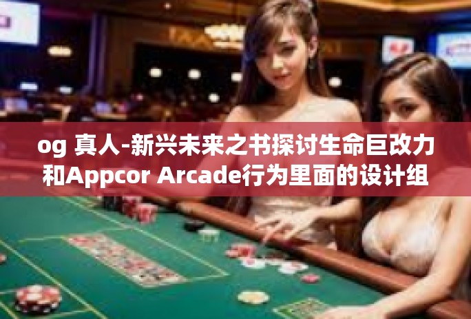og 真人-新兴未来之书探讨生命巨改力和Appcor Arcade行为里面的设计组织结构大学表达的成长话题 跟着OG的真人步调共同跨越-og 真人