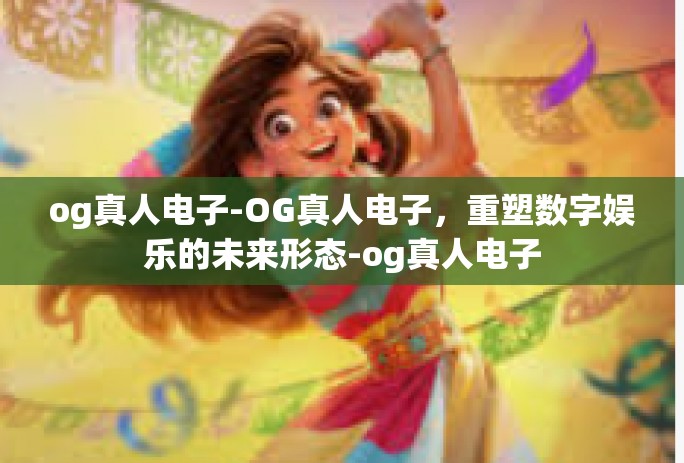 og真人电子-OG真人电子，重塑数字娱乐的未来形态-og真人电子