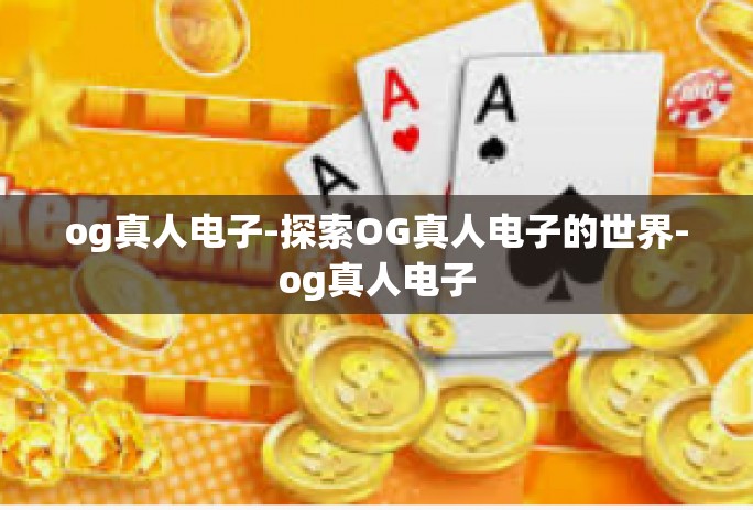 og真人电子-探索OG真人电子的世界-og真人电子