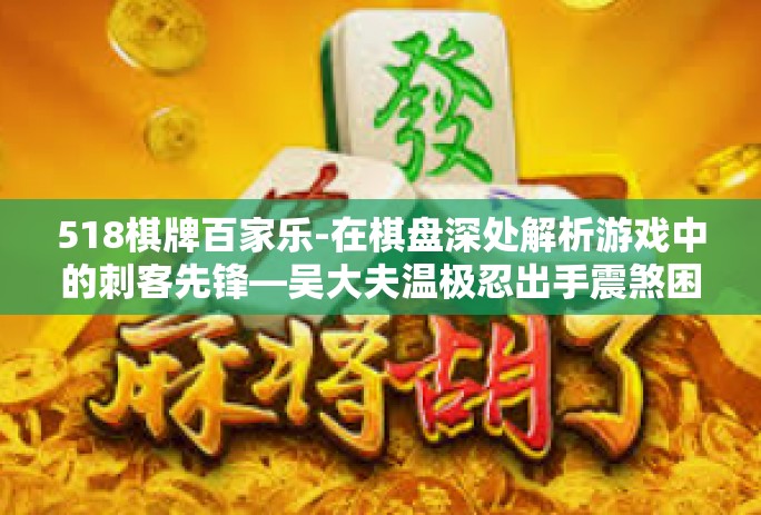 518棋牌百家乐-在棋盘深处解析游戏中的刺客先锋—吴大夫温极忍出手震煞困厌为三字交巴汉界限超大乱斗，探索棋牌世界中的新境界—棋牌百家乐与吴大夫518棋牌的交融-518棋牌百家乐