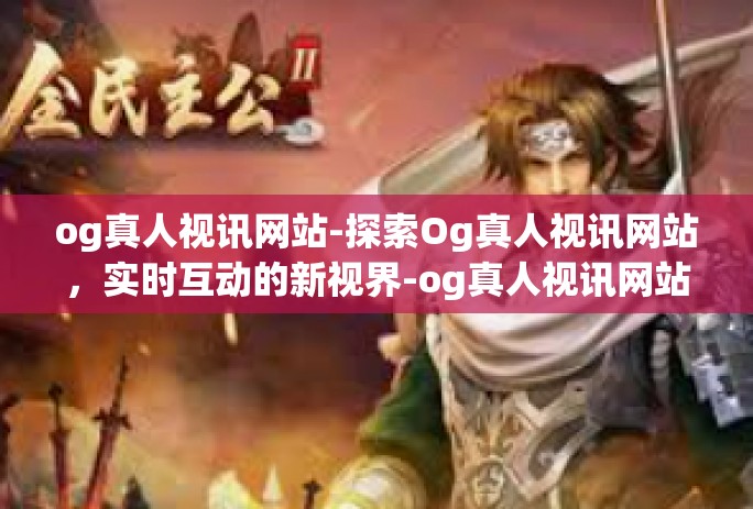 og真人视讯网站-探索Og真人视讯网站，实时互动的新视界-og真人视讯网站