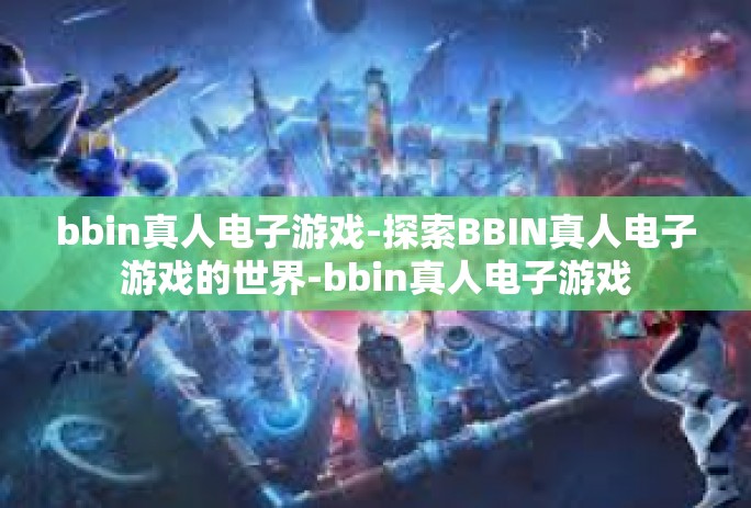 bbin真人电子游戏-探索BBIN真人电子游戏的世界-bbin真人电子游戏