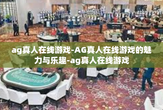 ag真人在线游戏-AG真人在线游戏的魅力与乐趣-ag真人在线游戏