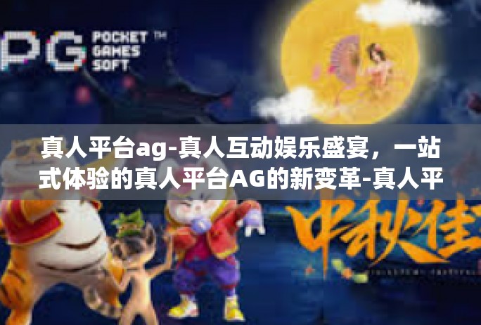 真人平台ag-真人互动娱乐盛宴，一站式体验的真人平台AG的新变革-真人平台ag