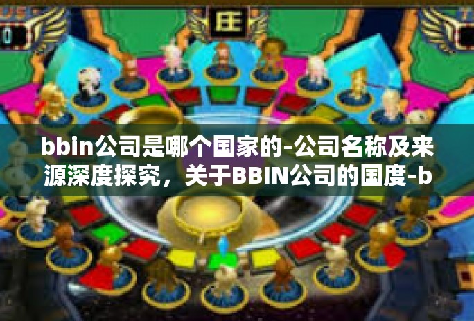 bbin公司是哪个国家的-公司名称及来源深度探究，关于BBIN公司的国度-bbin公司是哪个国家的