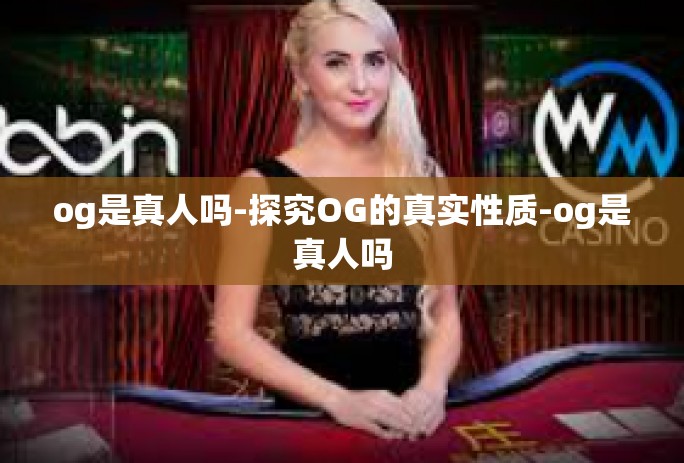 og是真人吗-探究OG的真实性质-og是真人吗