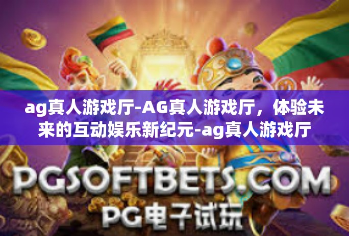 ag真人游戏厅-AG真人游戏厅，体验未来的互动娱乐新纪元-ag真人游戏厅
