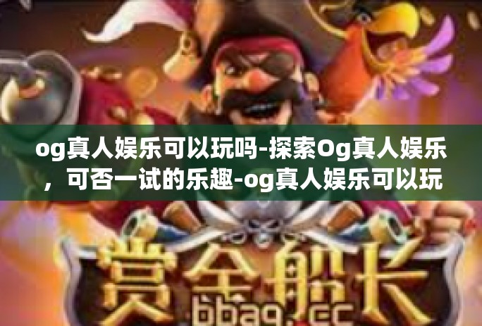 og真人娱乐可以玩吗-探索Og真人娱乐，可否一试的乐趣-og真人娱乐可以玩吗