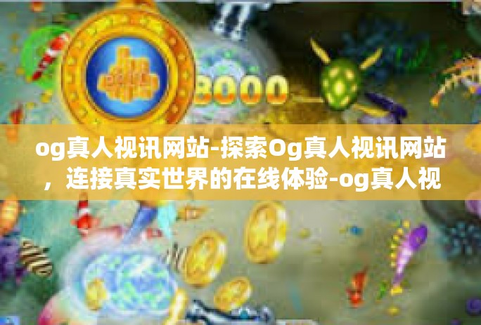 og真人视讯网站-探索Og真人视讯网站，连接真实世界的在线体验-og真人视讯网站