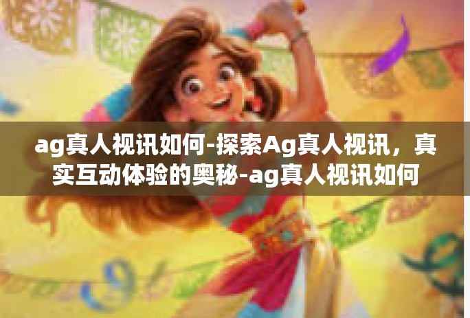 ag真人视讯如何-探索Ag真人视讯，真实互动体验的奥秘-ag真人视讯如何