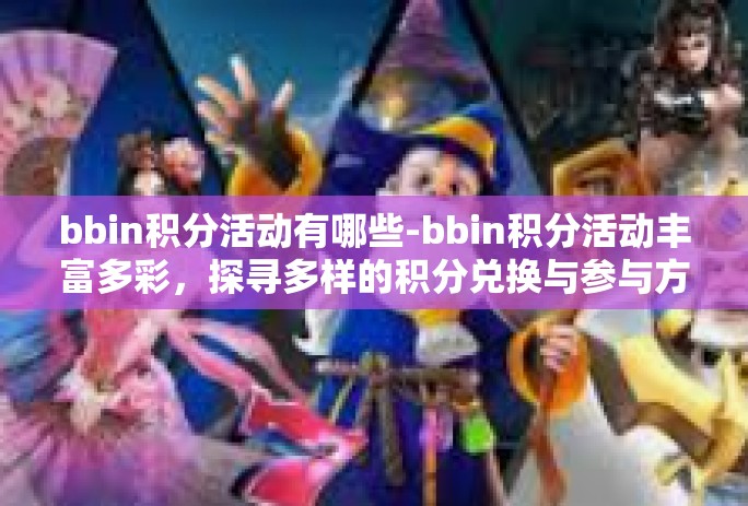 bbin积分活动有哪些-bbin积分活动丰富多彩，探寻多样的积分兑换与参与方式-bbin积分活动有哪些