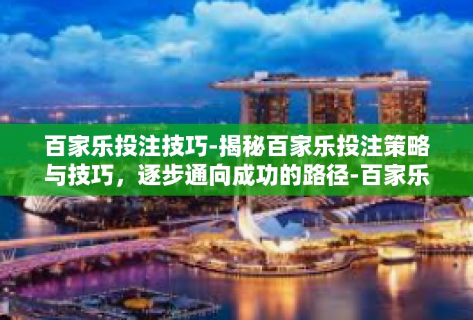 百家乐投注技巧-揭秘百家乐投注策略与技巧，逐步通向成功的路径-百家乐投注技巧