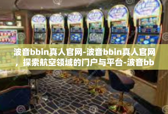 波音bbin真人官网-波音bbin真人官网，探索航空领域的门户与平台-波音bbin真人官网