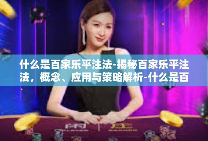 什么是百家乐平注法-揭秘百家乐平注法，概念、应用与策略解析-什么是百家乐平注法