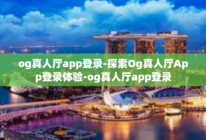 og真人厅app登录-探索Og真人厅App登录体验-og真人厅app登录