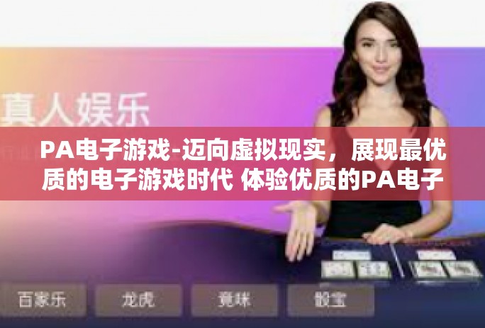 PA电子游戏-迈向虚拟现实，展现最优质的电子游戏时代 体验优质的PA电子游戏文化之旅-PA电子游戏