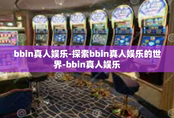 bbin真人娱乐-探索bbin真人娱乐的世界-bbin真人娱乐
