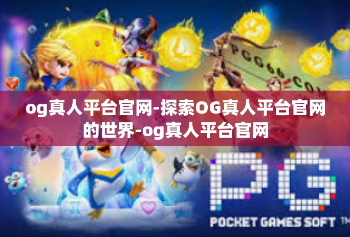 og真人平台官网-探索OG真人平台官网的世界-og真人平台官网