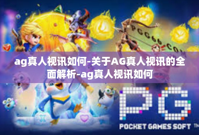 ag真人视讯如何-关于AG真人视讯的全面解析-ag真人视讯如何
