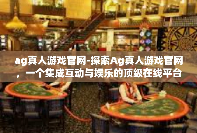 ag真人游戏官网-探索Ag真人游戏官网，一个集成互动与娱乐的顶级在线平台-ag真人游戏官网