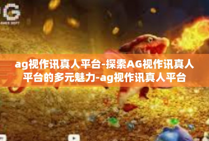 ag视作讯真人平台-探索AG视作讯真人平台的多元魅力-ag视作讯真人平台