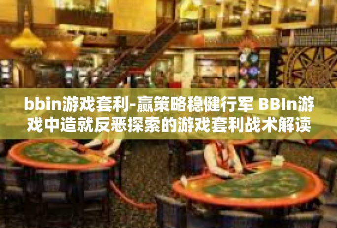 bbin游戏套利-赢策略稳健行军 BBIn游戏中造就反恶探索的游戏套利战术解读-bbin游戏套利