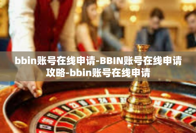 bbin账号在线申请-BBIN账号在线申请攻略-bbin账号在线申请