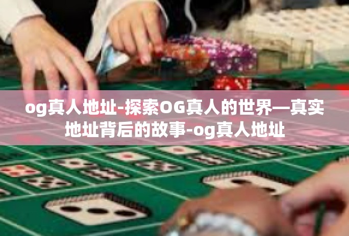 og真人地址-探索OG真人的世界—真实地址背后的故事-og真人地址