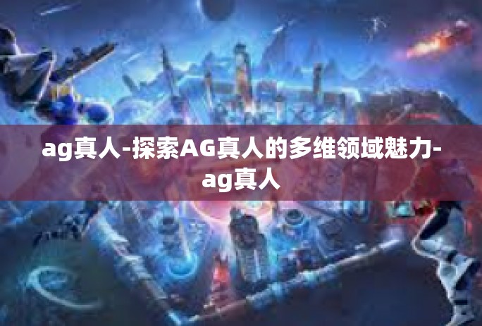 ag真人-探索AG真人的多维领域魅力-ag真人
