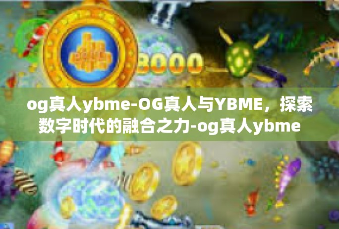 og真人ybme-OG真人与YBME，探索数字时代的融合之力-og真人ybme