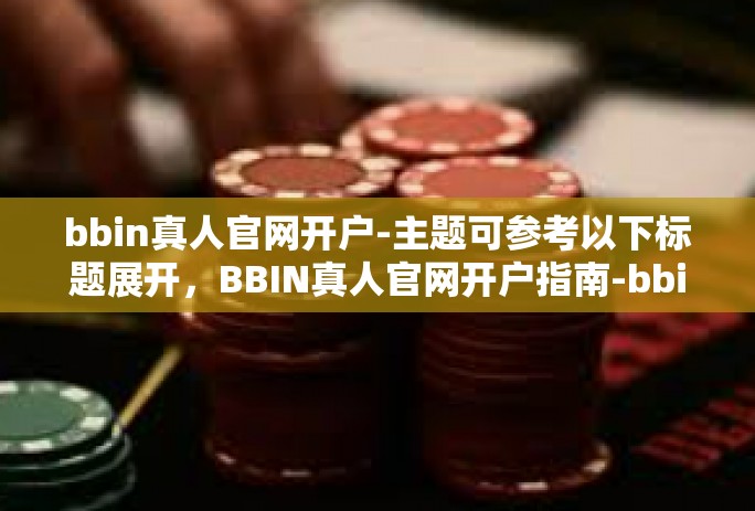 bbin真人官网开户-主题可参考以下标题展开，BBIN真人官网开户指南-bbin真人官网开户