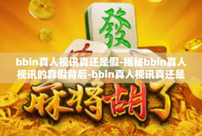 bbin真人视讯真还是假-揭秘bbin真人视讯的真假背后-bbin真人视讯真还是假