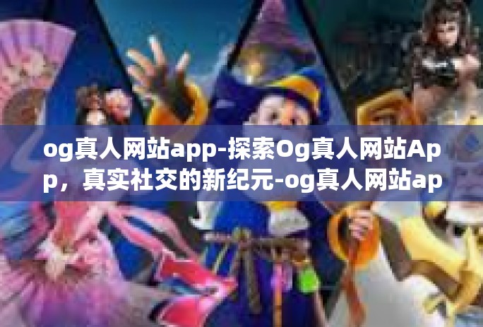 og真人网站app-探索Og真人网站App，真实社交的新纪元-og真人网站app