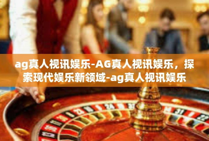 ag真人视讯娱乐-AG真人视讯娱乐，探索现代娱乐新领域-ag真人视讯娱乐