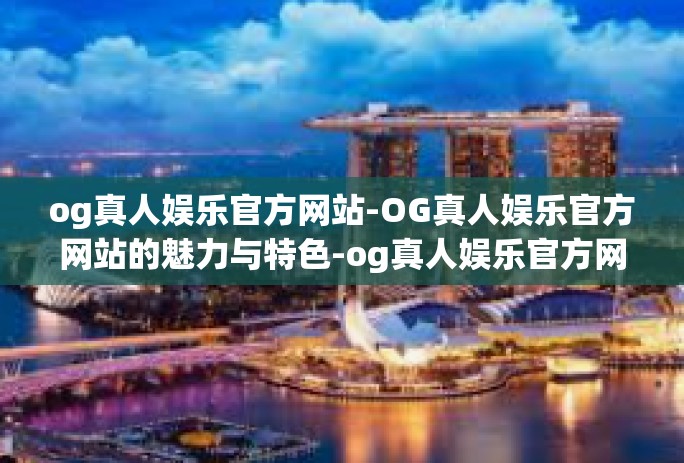 og真人娱乐官方网站-OG真人娱乐官方网站的魅力与特色-og真人娱乐官方网站