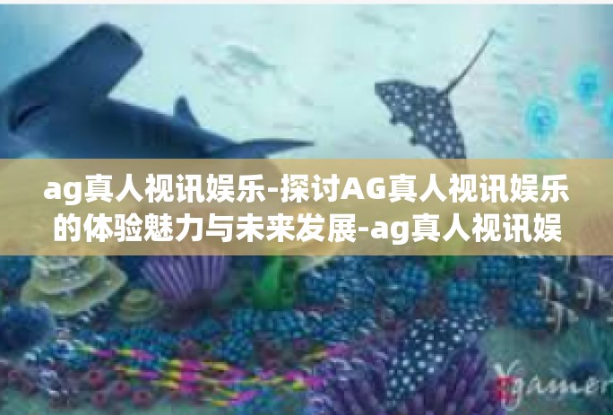 ag真人视讯娱乐-探讨AG真人视讯娱乐的体验魅力与未来发展-ag真人视讯娱乐